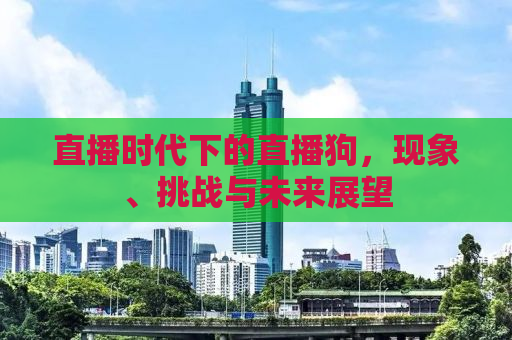 直播时代下的直播狗，现象、挑战与未来展望