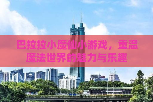 巴拉拉小魔仙小游戏，重温魔法世界的魅力与乐趣