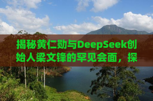 揭秘黄仁勋与DeepSeek创始人梁文锋的罕见会面，探讨科技与未来的深度交融