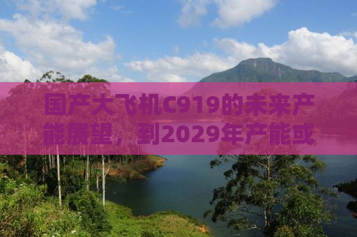 国产大飞机C919的未来产能展望，到2029年产能或达惊人的200架