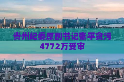 贵州纪委原副书记张平贪污4772万受审